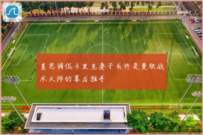基恩调侃卡里克妻子或许是曼联战术大师的幕后推手