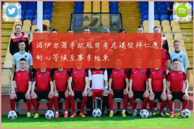 诺伊尔若夺欧冠将考虑退役拜仁愿耐心等候至赛季结束