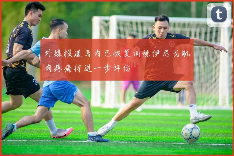 外媒报道马内已恢复训练伊尼戈肌肉疼痛待进一步评估