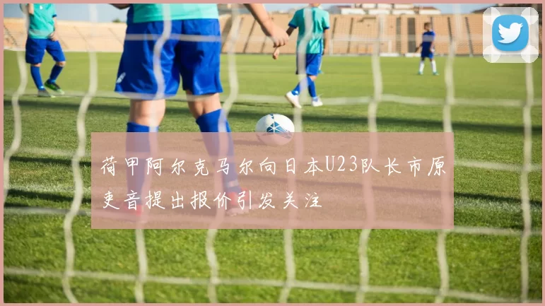 荷甲阿尔克马尔向日本U23队长市原吏音提出报价引发关注
