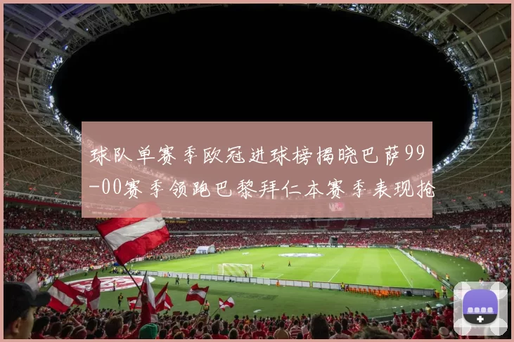 球队单赛季欧冠进球榜揭晓巴萨99-00赛季领跑巴黎拜仁本赛季表现抢眼