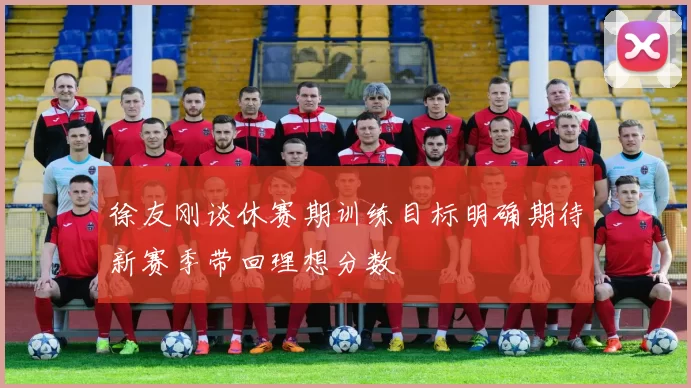 徐友刚谈休赛期训练目标明确期待新赛季带回理想分数