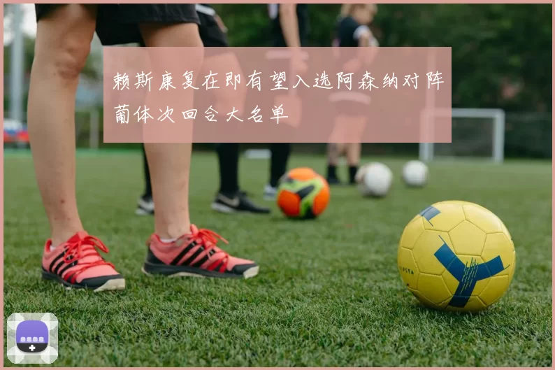 赖斯康复在即有望入选阿森纳对阵葡体次回合大名单