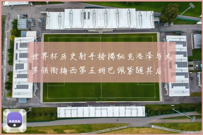 世界杯历史射手榜揭秘克洛泽与大罗领衔梅西第五姆巴佩紧随其后