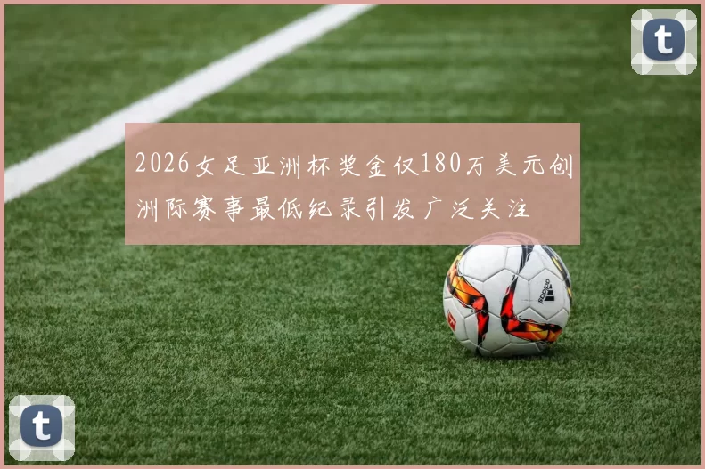 2026女足亚洲杯奖金仅180万美元创洲际赛事最低纪录引发广泛关注
