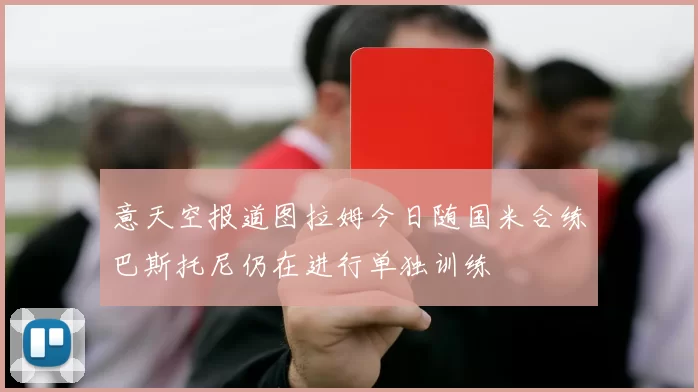 意天空报道图拉姆今日随国米合练巴斯托尼仍在进行单独训练