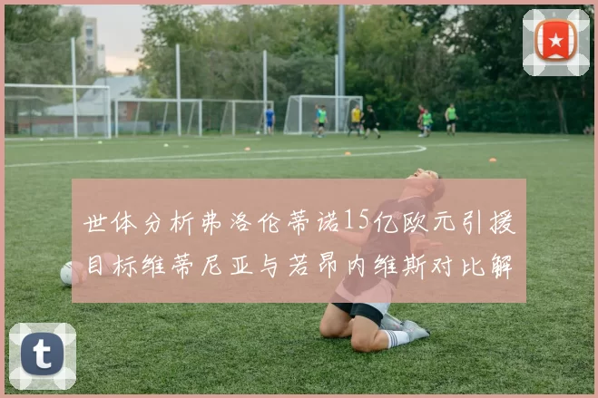 世体分析弗洛伦蒂诺15亿欧元引援目标维蒂尼亚与若昂内维斯对比解析