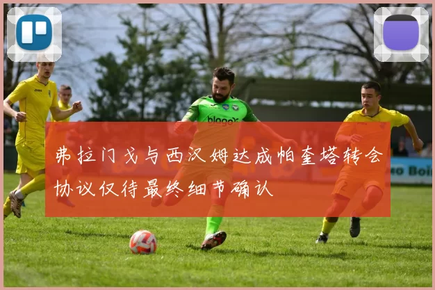 弗拉门戈与西汉姆达成帕奎塔转会协议仅待最终细节确认