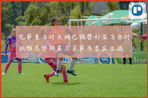 巴萨皇马对决姆巴佩替补亚马尔对抗维尼修斯莱万贡萨洛首发出战