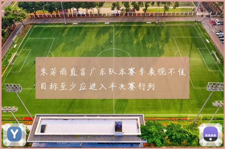 朱芳雨直言广东队本赛季表现不佳目标至少应进入半决赛行列