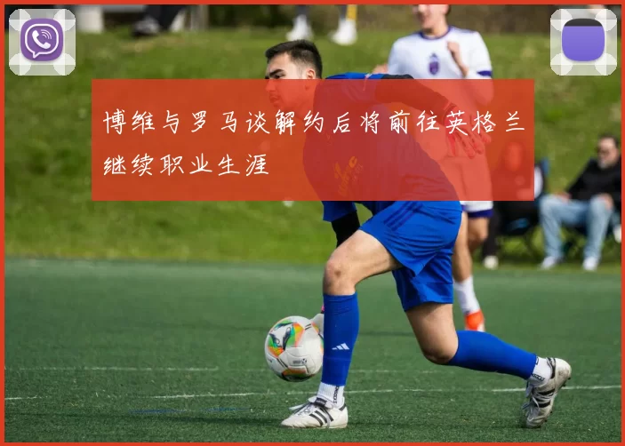 博维与罗马谈解约后将前往英格兰继续职业生涯
