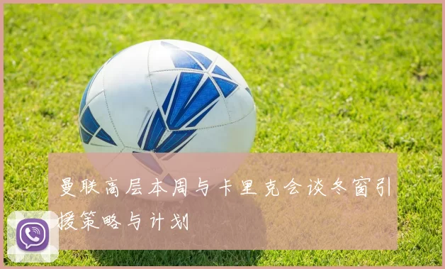 曼联高层本周与卡里克会谈冬窗引援策略与计划