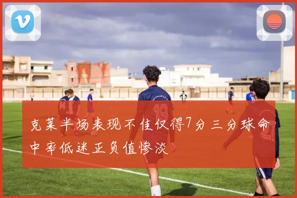 克莱半场表现不佳仅得7分三分球命中率低迷正负值惨淡