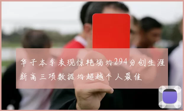华子本季表现惊艳场均294分创生涯新高三项数据均超越个人最佳