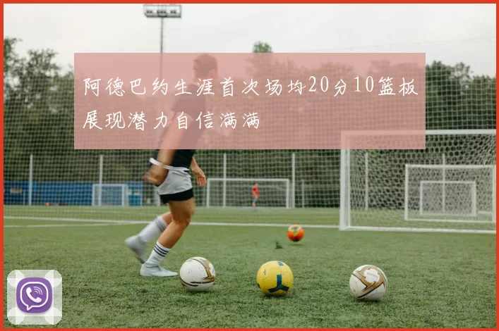 阿德巴约生涯首次场均20分10篮板展现潜力自信满满