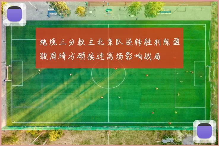 绝境三分救主北京队逆转胜利陈盈骏周琦方硕接连离场影响战局