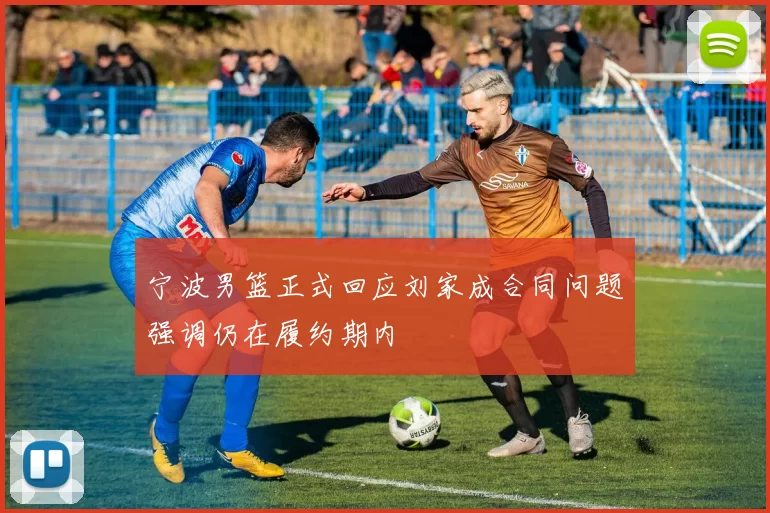 宁波男篮正式回应刘家成合同问题强调仍在履约期内