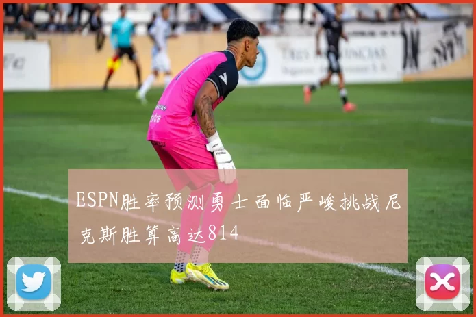 ESPN胜率预测勇士面临严峻挑战尼克斯胜算高达814
