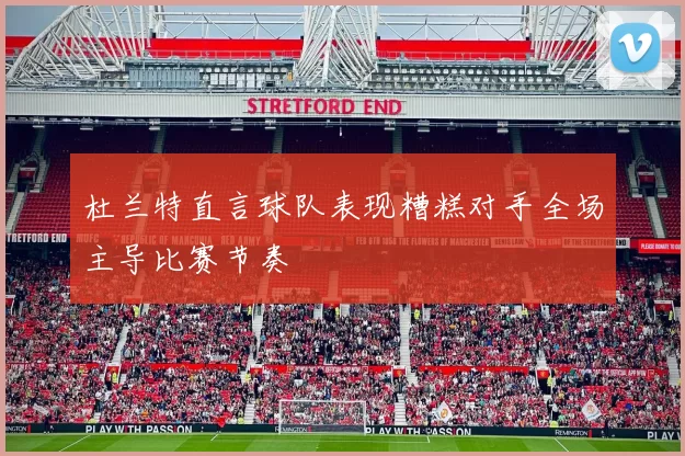 杜兰特直言球队表现糟糕对手全场主导比赛节奏