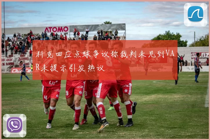 科克回应点球争议称裁判未见到VAR未提示引发热议