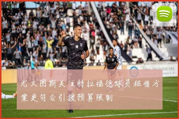 尤文图斯关注特拉福德球员租借方案更符合引援预算限制