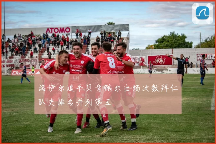 诺伊尔追平贝肯鲍尔出场次数拜仁队史排名并列第五