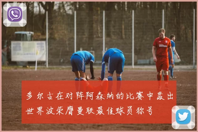 多尔古在对阵阿森纳的比赛中轰出世界波荣膺曼联最佳球员称号