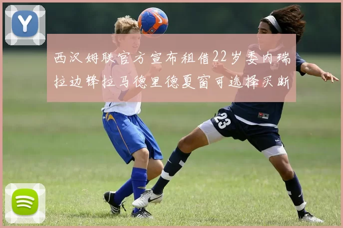 西汉姆联官方宣布租借22岁委内瑞拉边锋拉马德里德夏窗可选择买断