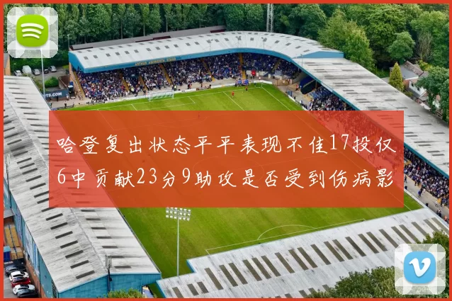 哈登复出状态平平表现不佳17投仅6中贡献23分9助攻是否受到伤病影响