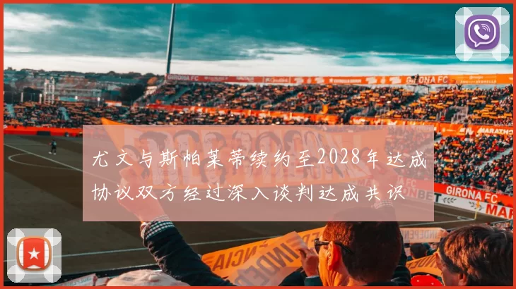 尤文与斯帕莱蒂续约至2028年达成协议双方经过深入谈判达成共识